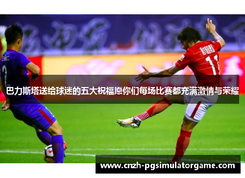 巴力斯塔送给球迷的五大祝福愿你们每场比赛都充满激情与荣耀