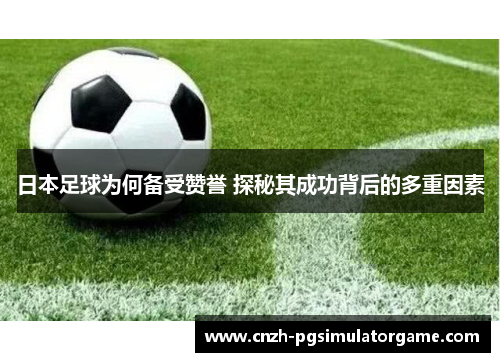 日本足球为何备受赞誉 探秘其成功背后的多重因素