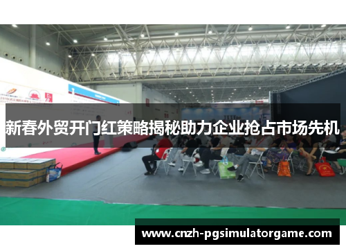 新春外贸开门红策略揭秘助力企业抢占市场先机