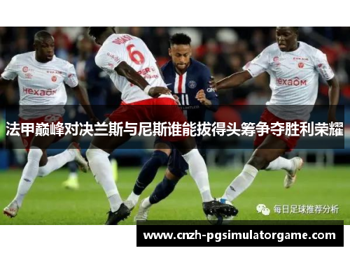 法甲巅峰对决兰斯与尼斯谁能拔得头筹争夺胜利荣耀