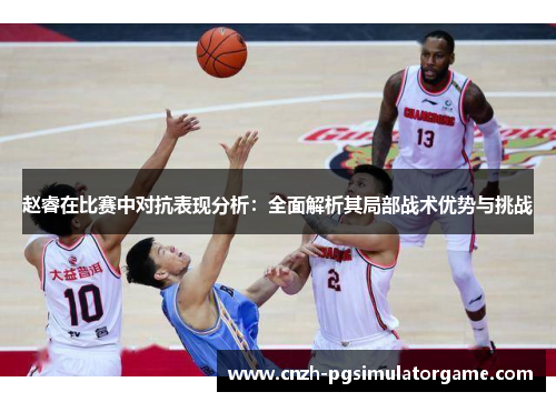 赵睿在比赛中对抗表现分析：全面解析其局部战术优势与挑战