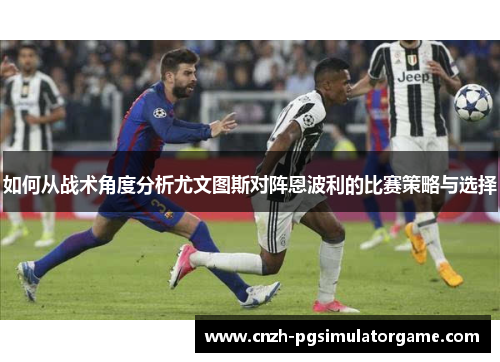 如何从战术角度分析尤文图斯对阵恩波利的比赛策略与选择