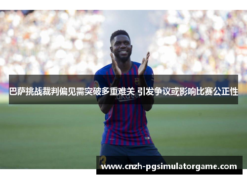 巴萨挑战裁判偏见需突破多重难关 引发争议或影响比赛公正性