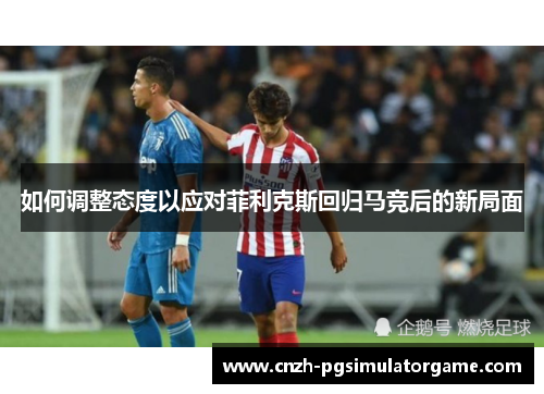 如何调整态度以应对菲利克斯回归马竞后的新局面