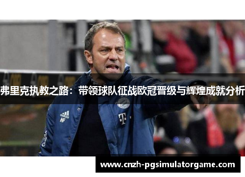 弗里克执教之路：带领球队征战欧冠晋级与辉煌成就分析