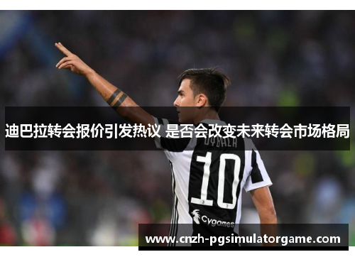 迪巴拉转会报价引发热议 是否会改变未来转会市场格局
