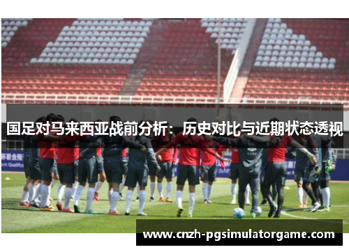 国足对马来西亚战前分析：历史对比与近期状态透视