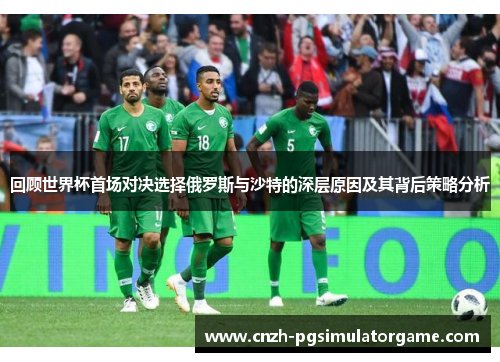 回顾世界杯首场对决选择俄罗斯与沙特的深层原因及其背后策略分析