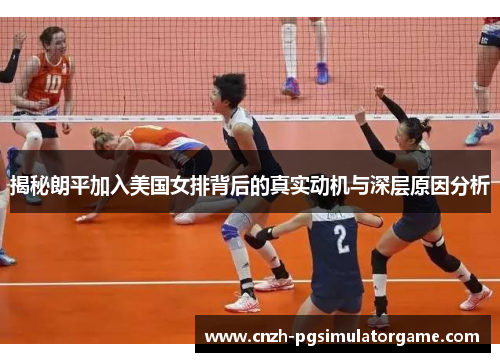 揭秘朗平加入美国女排背后的真实动机与深层原因分析