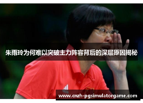 朱雨玲为何难以突破主力阵容背后的深层原因揭秘