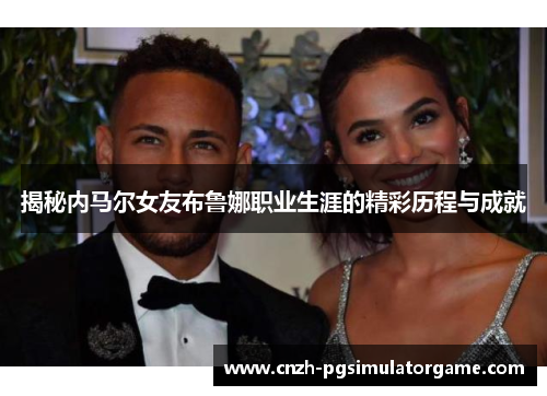揭秘内马尔女友布鲁娜职业生涯的精彩历程与成就