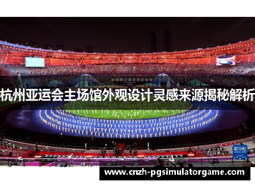 杭州亚运会主场馆外观设计灵感来源揭秘解析