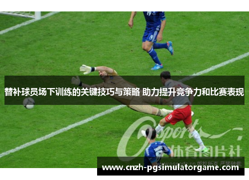 替补球员场下训练的关键技巧与策略 助力提升竞争力和比赛表现