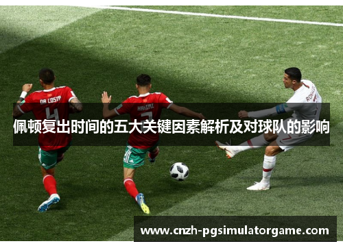 佩顿复出时间的五大关键因素解析及对球队的影响