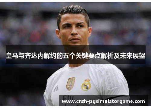 皇马与齐达内解约的五个关键要点解析及未来展望