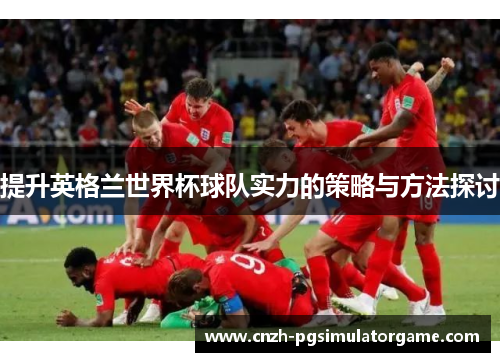 提升英格兰世界杯球队实力的策略与方法探讨