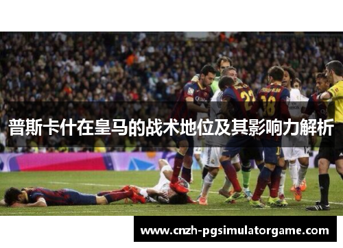 普斯卡什在皇马的战术地位及其影响力解析