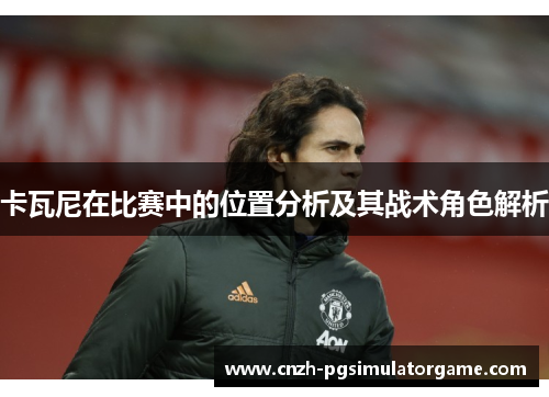 卡瓦尼在比赛中的位置分析及其战术角色解析