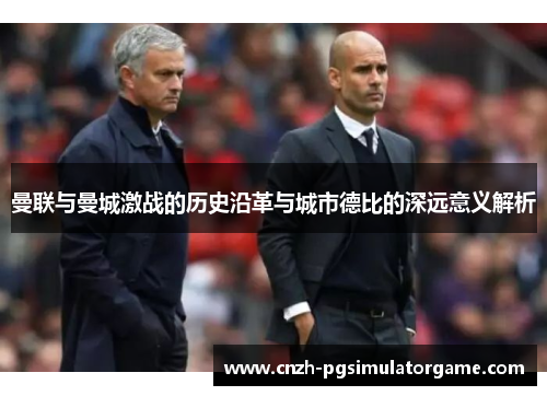 曼联与曼城激战的历史沿革与城市德比的深远意义解析