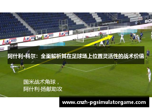 阿什利·科尔：全面解析其在足球场上位置灵活性的战术价值