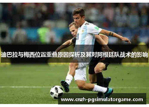 迪巴拉与梅西位置重叠原因探析及其对阿根廷队战术的影响