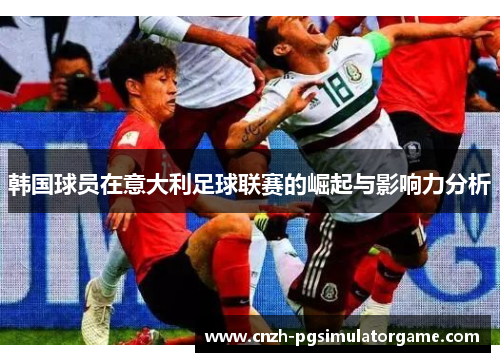 韩国球员在意大利足球联赛的崛起与影响力分析