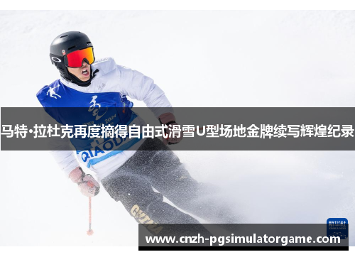 马特·拉杜克再度摘得自由式滑雪U型场地金牌续写辉煌纪录