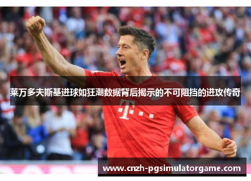 莱万多夫斯基进球如狂潮数据背后揭示的不可阻挡的进攻传奇