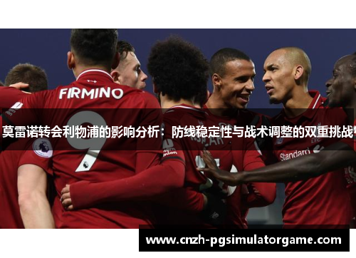 莫雷诺转会利物浦的影响分析：防线稳定性与战术调整的双重挑战
