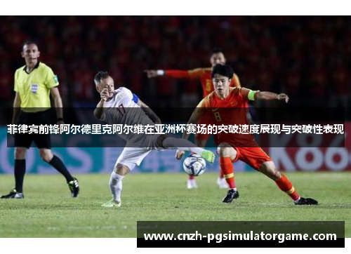 菲律宾前锋阿尔德里克阿尔维在亚洲杯赛场的突破速度展现与突破性表现
