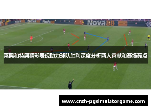 莱奥和特奥精彩表现助力球队胜利深度分析两人贡献和赛场亮点