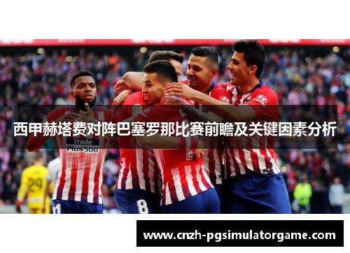 西甲赫塔费对阵巴塞罗那比赛前瞻及关键因素分析