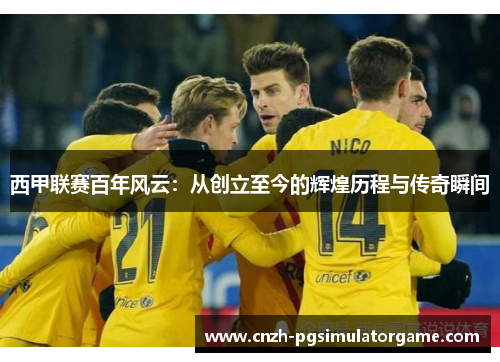 西甲联赛百年风云：从创立至今的辉煌历程与传奇瞬间