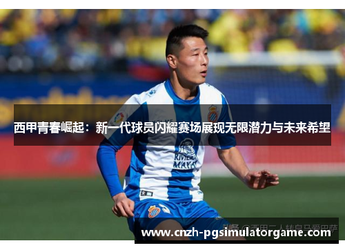 西甲青春崛起：新一代球员闪耀赛场展现无限潜力与未来希望