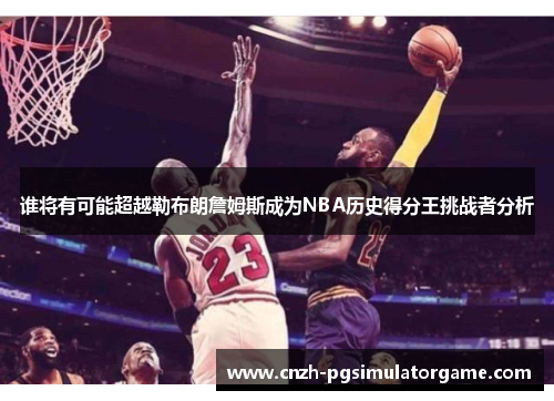 谁将有可能超越勒布朗詹姆斯成为NBA历史得分王挑战者分析