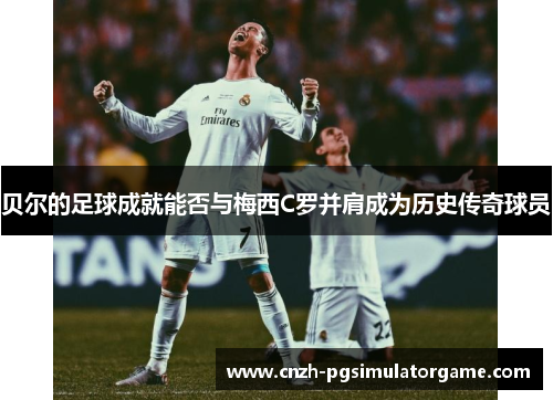 贝尔的足球成就能否与梅西C罗并肩成为历史传奇球员