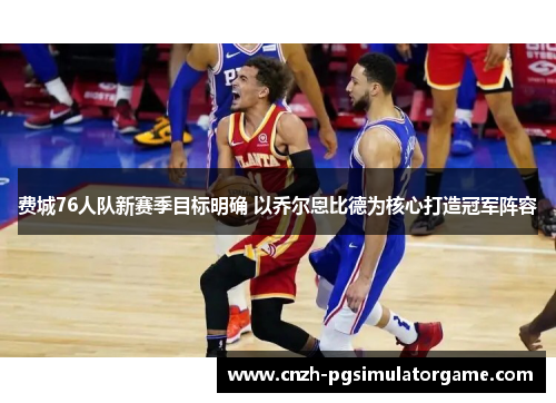 费城76人队新赛季目标明确 以乔尔恩比德为核心打造冠军阵容
