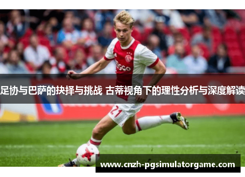 足协与巴萨的抉择与挑战 古蒂视角下的理性分析与深度解读