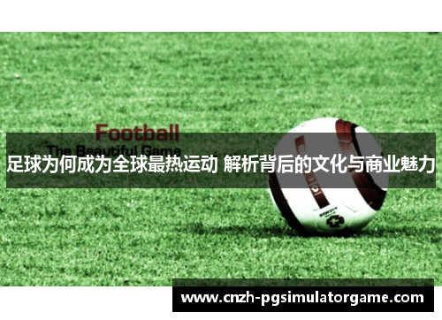 足球为何成为全球最热运动 解析背后的文化与商业魅力