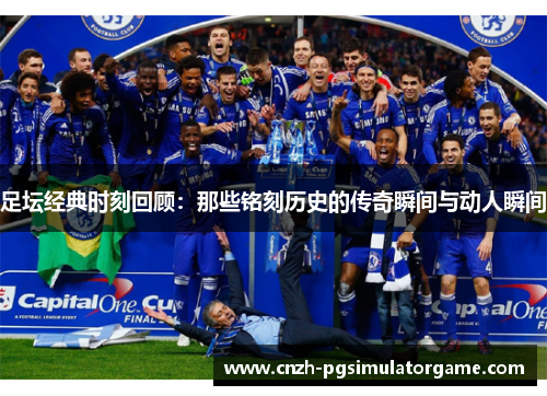 足坛经典时刻回顾:那些铭刻历史的传奇瞬间与动人瞬间 足坛经典时刻回顾:那些铭刻历史的传奇瞬间与动人瞬间