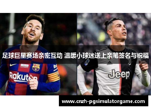 足球巨星赛场亲密互动 温暖小球迷送上亲笔签名与祝福 足球巨星赛场亲密互动 温暖小球迷送上亲笔签名与祝福