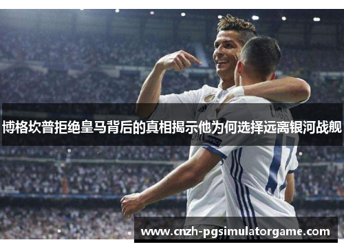 博格坎普拒绝皇马背后的真相揭示他为何选择远离银河战舰 博格坎普拒绝皇马背后的真相揭示他为何选择远离银河战舰