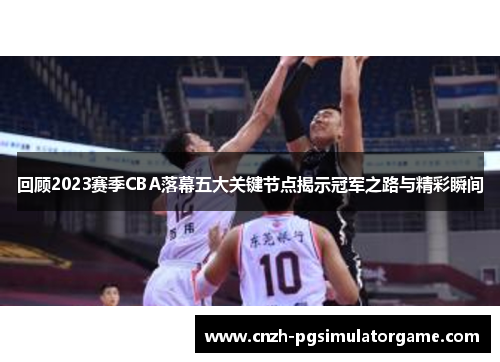 回顾2023赛季CBA落幕五大关键节点揭示冠军之路与精彩瞬间 回顾2023赛季CBA落幕五大关键节点揭示冠军之路与精彩瞬间