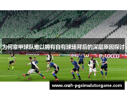 为何意甲球队难以拥有自有球场背后的深层原因探讨 为何意甲球队难以拥有自有球场背后的深层原因探讨