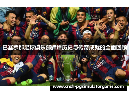 巴塞罗那足球俱乐部辉煌历史与传奇成就的全面回顾 巴塞罗那足球俱乐部辉煌历史与传奇成就的全面回顾