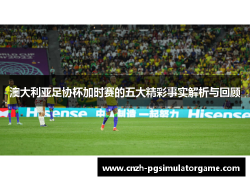 澳大利亚足协杯加时赛的五大精彩事实解析与回顾