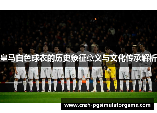 皇马白色球衣的历史象征意义与文化传承解析