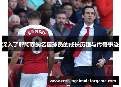 深入了解阿森纳名宿球员的成长历程与传奇事迹