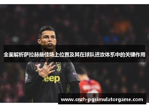 全面解析萨拉赫最佳场上位置及其在球队进攻体系中的关键作用
