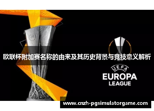欧联杯附加赛名称的由来及其历史背景与竞技意义解析 欧联杯附加赛名称的由来及其历史背景与竞技意义解析